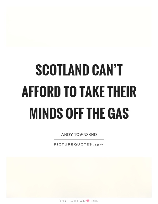 Scotland can't afford to take their minds off the gas Picture Quote #1