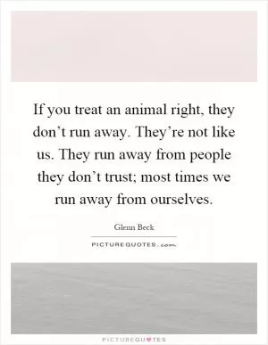If you treat an animal right, they don’t run away. They’re not like us. They run away from people they don’t trust; most times we run away from ourselves Picture Quote #1