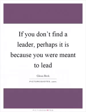 If you don’t find a leader, perhaps it is because you were meant to lead Picture Quote #1