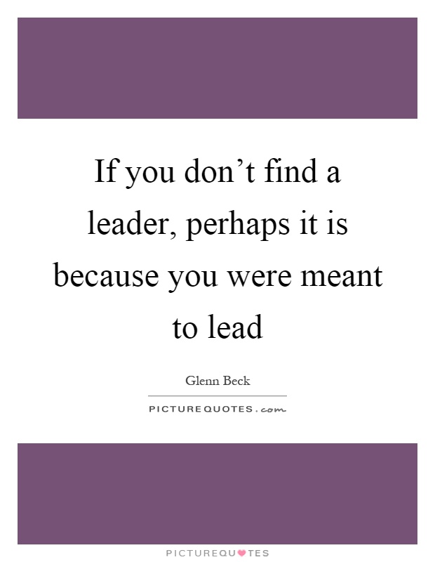 If you don't find a leader, perhaps it is because you were meant to lead Picture Quote #1