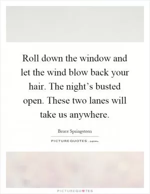 Roll down the window and let the wind blow back your hair. The night’s busted open. These two lanes will take us anywhere Picture Quote #1