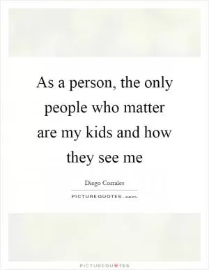 As a person, the only people who matter are my kids and how they see me Picture Quote #1