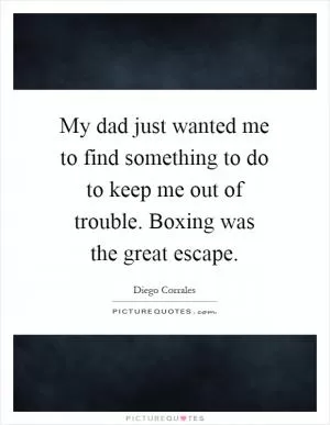 My dad just wanted me to find something to do to keep me out of trouble. Boxing was the great escape Picture Quote #1