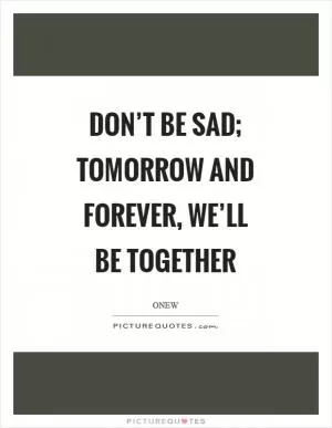 Don’t be sad; tomorrow and forever, we’ll be together Picture Quote #1