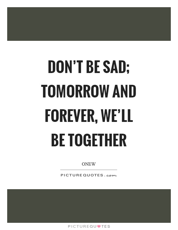 Don't be sad; tomorrow and forever, we'll be together Picture Quote #1