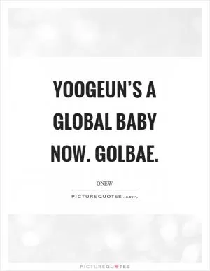 Yoogeun’s a global baby now. Golbae Picture Quote #1