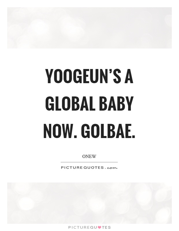 Yoogeun's a global baby now. Golbae Picture Quote #1