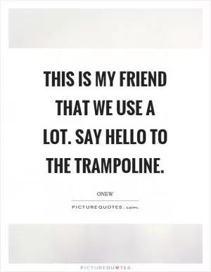 This is my friend that we use a lot. Say hello to the trampoline Picture Quote #1