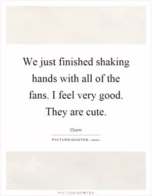 We just finished shaking hands with all of the fans. I feel very good. They are cute Picture Quote #1