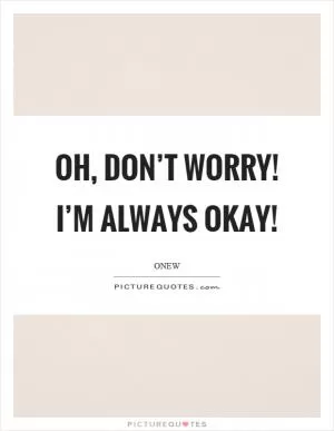 Oh, don’t worry! I’m always okay! Picture Quote #1