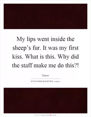 My lips went inside the sheep’s fur. It was my first kiss. What is this. Why did the staff make me do this?! Picture Quote #1
