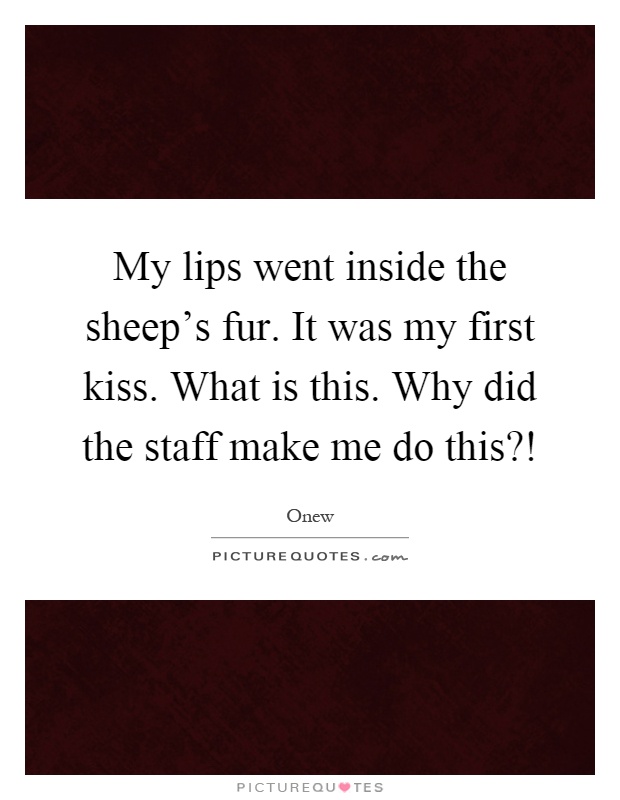 My lips went inside the sheep's fur. It was my first kiss. What is this. Why did the staff make me do this?! Picture Quote #1