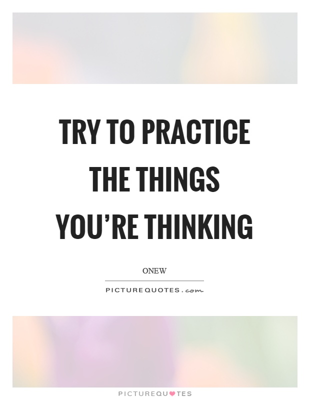 Try to practice the things you're thinking Picture Quote #1