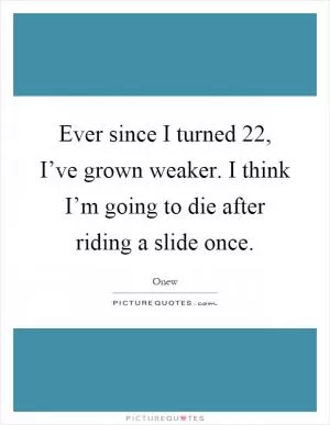 Ever since I turned 22, I’ve grown weaker. I think I’m going to die after riding a slide once Picture Quote #1