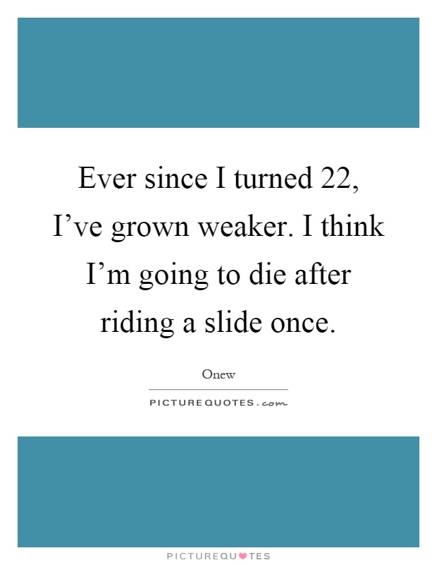 Ever since I turned 22, I've grown weaker. I think I'm going to die after riding a slide once Picture Quote #1