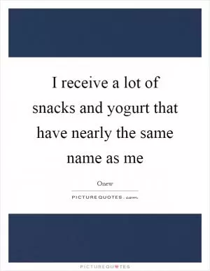 I receive a lot of snacks and yogurt that have nearly the same name as me Picture Quote #1
