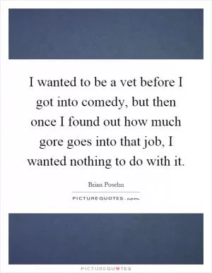 I wanted to be a vet before I got into comedy, but then once I found out how much gore goes into that job, I wanted nothing to do with it Picture Quote #1