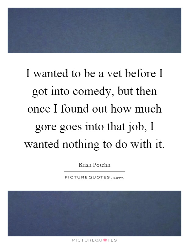 I wanted to be a vet before I got into comedy, but then once I found out how much gore goes into that job, I wanted nothing to do with it Picture Quote #1