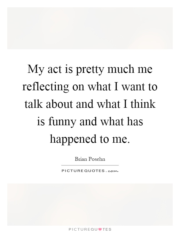 My act is pretty much me reflecting on what I want to talk about and what I think is funny and what has happened to me Picture Quote #1