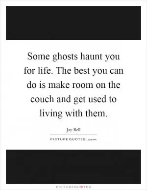 Some ghosts haunt you for life. The best you can do is make room on the couch and get used to living with them Picture Quote #1