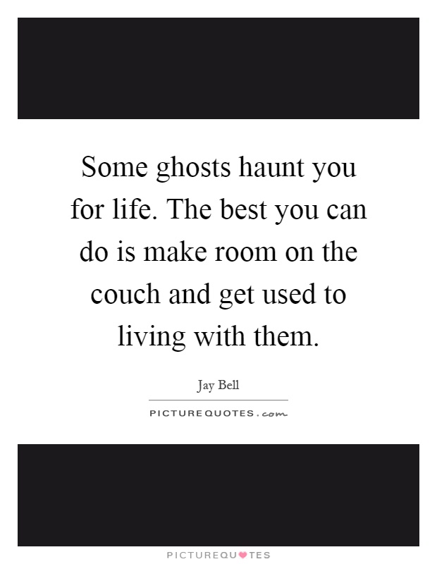 Some ghosts haunt you for life. The best you can do is make room on the couch and get used to living with them Picture Quote #1