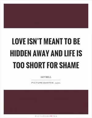 Love isn’t meant to be hidden away and life is too short for shame Picture Quote #1