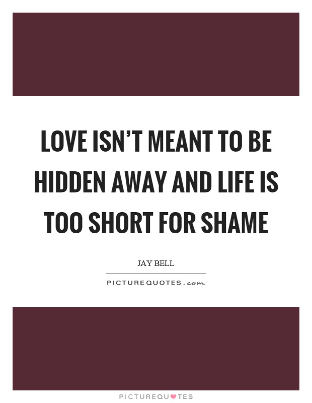 Love isn't meant to be hidden away and life is too short for shame Picture Quote #1