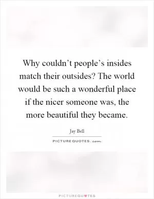 Why couldn’t people’s insides match their outsides? The world would be such a wonderful place if the nicer someone was, the more beautiful they became Picture Quote #1