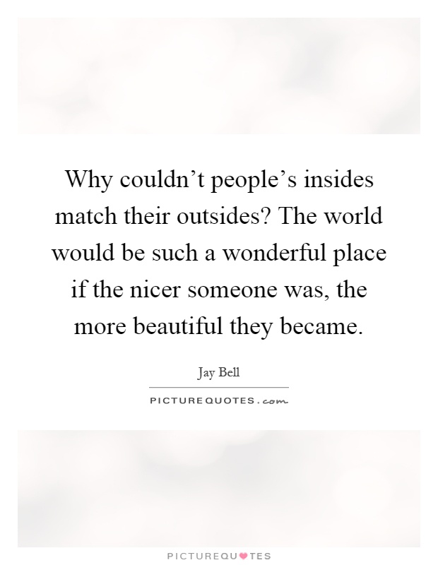 Why couldn't people's insides match their outsides? The world would be such a wonderful place if the nicer someone was, the more beautiful they became Picture Quote #1