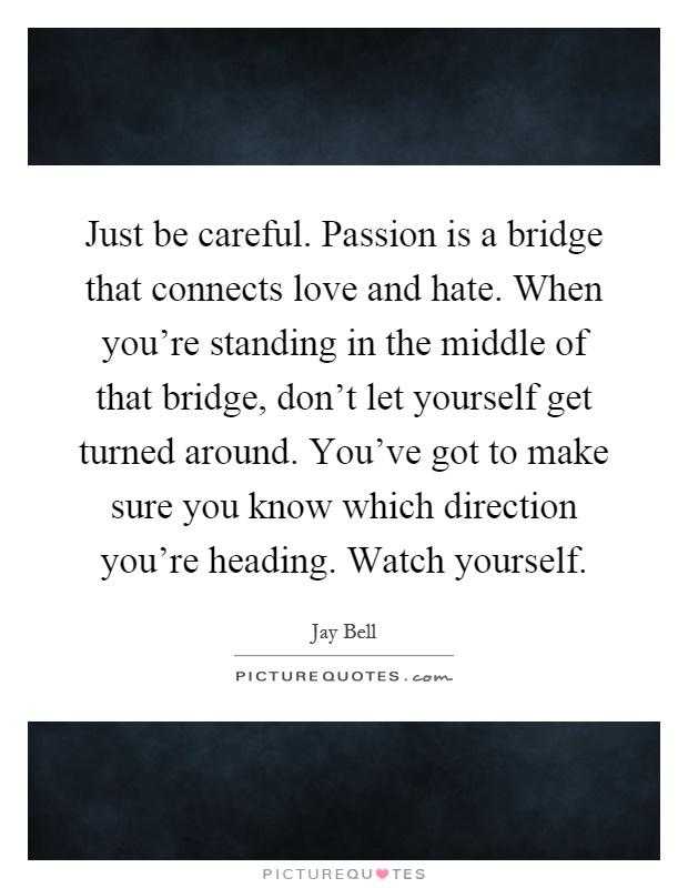 Just be careful. Passion is a bridge that connects love and hate. When you're standing in the middle of that bridge, don't let yourself get turned around. You've got to make sure you know which direction you're heading. Watch yourself Picture Quote #1