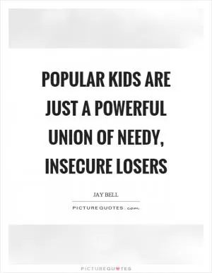 Popular kids are just a powerful union of needy, insecure losers Picture Quote #1