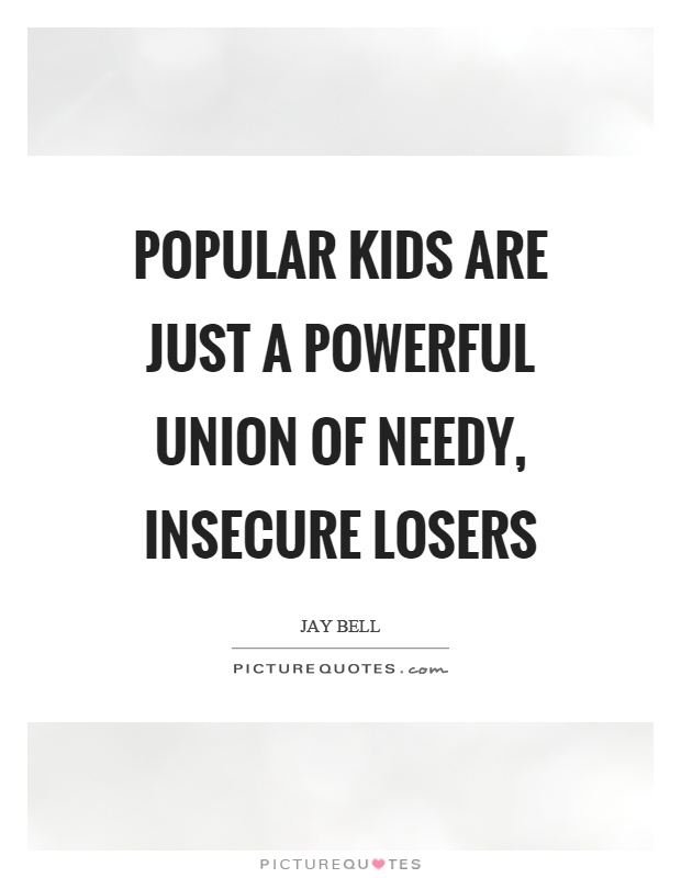 Popular kids are just a powerful union of needy, insecure losers Picture Quote #1