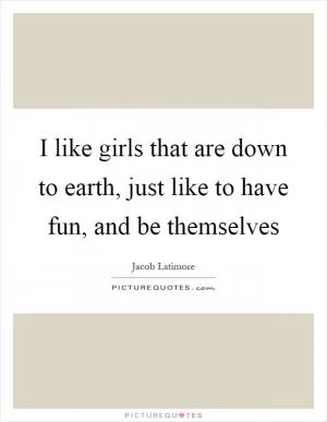 I like girls that are down to earth, just like to have fun, and be themselves Picture Quote #1