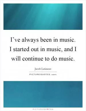 I’ve always been in music. I started out in music, and I will continue to do music Picture Quote #1