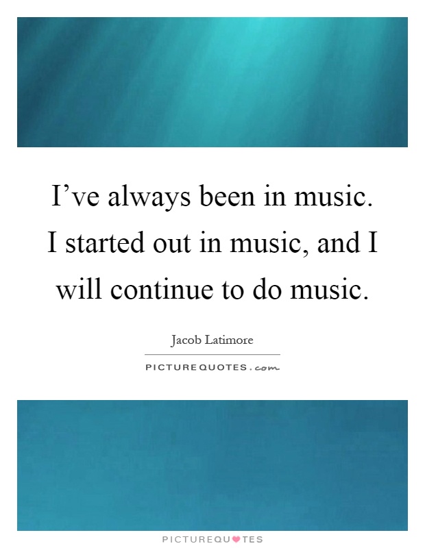 I've always been in music. I started out in music, and I will continue to do music Picture Quote #1