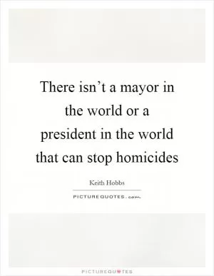 There isn’t a mayor in the world or a president in the world that can stop homicides Picture Quote #1