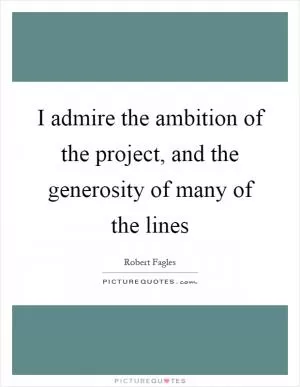 I admire the ambition of the project, and the generosity of many of the lines Picture Quote #1