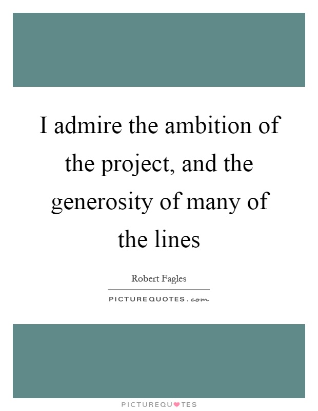 I admire the ambition of the project, and the generosity of many of the lines Picture Quote #1