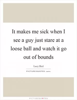 It makes me sick when I see a guy just stare at a loose ball and watch it go out of bounds Picture Quote #1