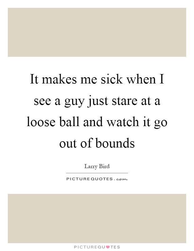 It makes me sick when I see a guy just stare at a loose ball and watch it go out of bounds Picture Quote #1