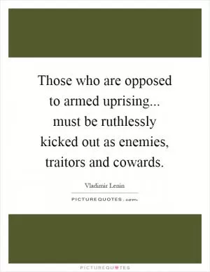 Those who are opposed to armed uprising... must be ruthlessly kicked out as enemies, traitors and cowards Picture Quote #1