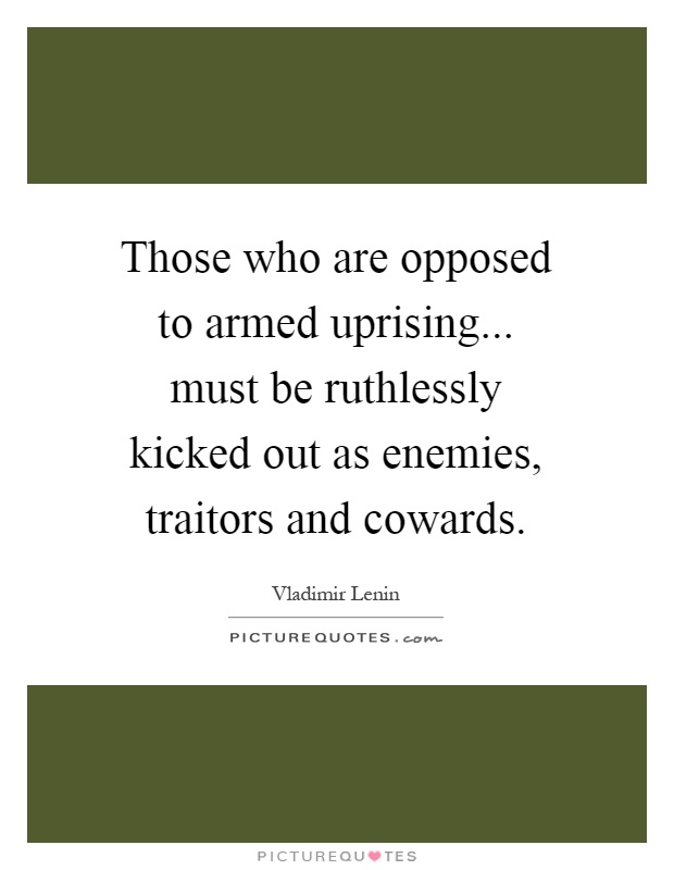 Those who are opposed to armed uprising... must be ruthlessly kicked out as enemies, traitors and cowards Picture Quote #1