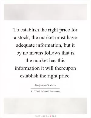 To establish the right price for a stock, the market must have adequate information, but it by no means follows that is the market has this information it will thereupon establish the right price Picture Quote #1