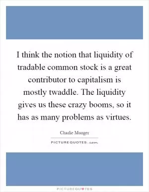 I think the notion that liquidity of tradable common stock is a great contributor to capitalism is mostly twaddle. The liquidity gives us these crazy booms, so it has as many problems as virtues Picture Quote #1