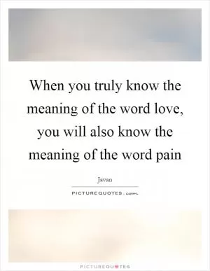 When you truly know the meaning of the word love, you will also know the meaning of the word pain Picture Quote #1