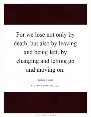 For we lose not only by death, but also by leaving and being left, by changing and letting go and moving on Picture Quote #1