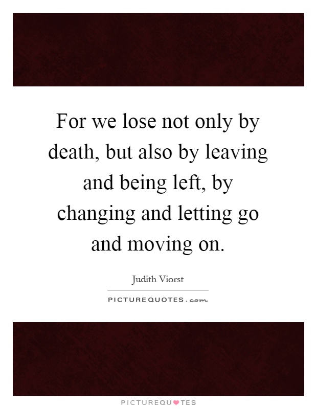 For we lose not only by death, but also by leaving and being left, by changing and letting go and moving on Picture Quote #1