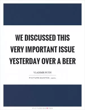 We discussed this very important issue yesterday over a beer Picture Quote #1