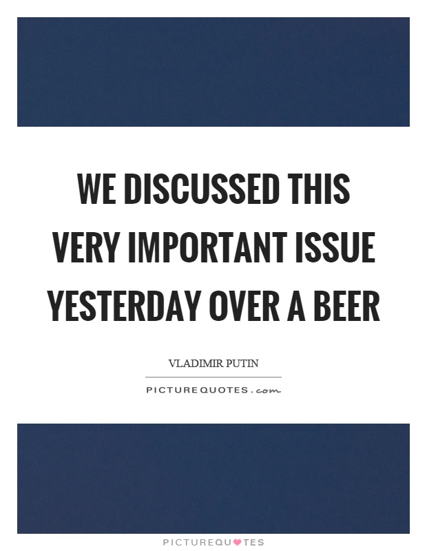 We discussed this very important issue yesterday over a beer Picture Quote #1