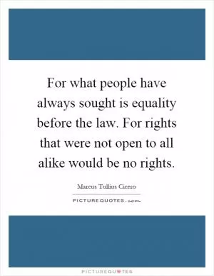 For what people have always sought is equality before the law. For rights that were not open to all alike would be no rights Picture Quote #1